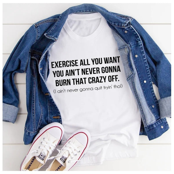 Exercise All You Want You Ain't Never Gonna Burn That Crazy Off T-Shirt