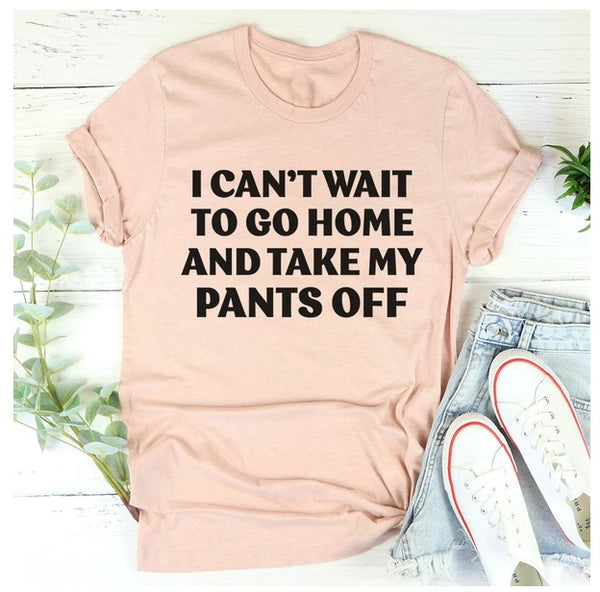 I Can't Wait To Go Home And Take My Pants Off T-Shirt